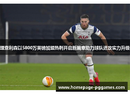 理查利森以5800万英镑加盟热刺开启新篇章助力球队进攻实力升级 理查利森以5800万英镑加盟热刺开启新篇章助力球队进攻实力升级