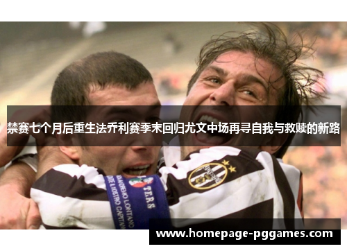 禁赛七个月后重生法乔利赛季末回归尤文中场再寻自我与救赎的新路