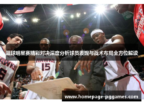 篮球明星赛精彩对决深度分析球员表现与战术布局全方位解读