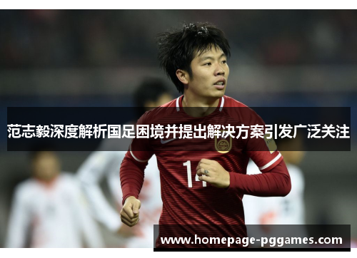 范志毅深度解析国足困境并提出解决方案引发广泛关注