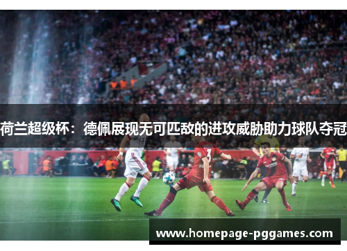 荷兰超级杯：德佩展现无可匹敌的进攻威胁助力球队夺冠