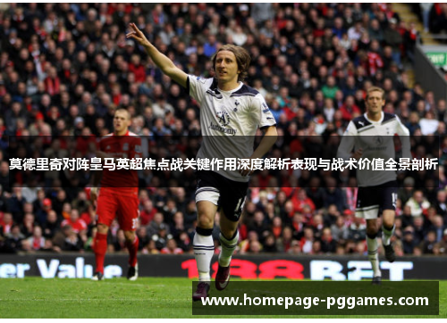 莫德里奇对阵皇马英超焦点战关键作用深度解析表现与战术价值全景剖析