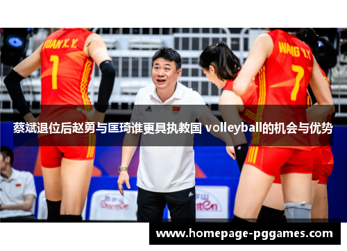 蔡斌退位后赵勇与匡琦谁更具执教国 volleyball的机会与优势