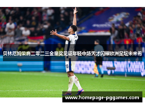 贝林厄姆荣膺二零二三金童奖见证年轻中场天才闪耀欧洲足坛未来希