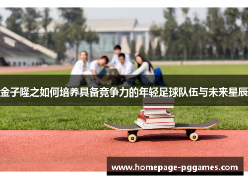 金子隆之如何培养具备竞争力的年轻足球队伍与未来星辰