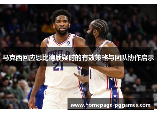 马克西回应恩比德质疑时的有效策略与团队协作启示 马克西回应恩比德质疑时的有效策略与团队协作启示