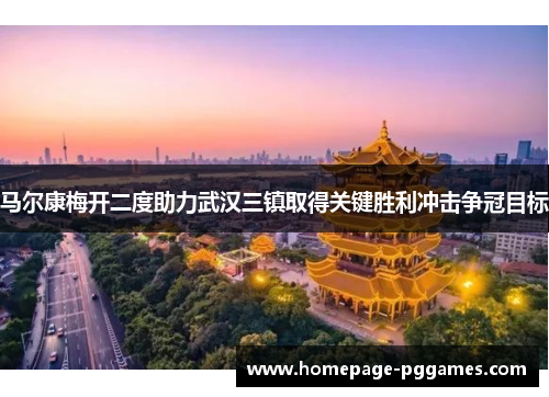 马尔康梅开二度助力武汉三镇取得关键胜利冲击争冠目标