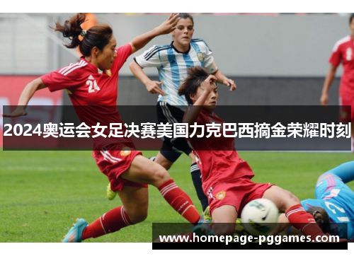 2024奥运会女足决赛美国力克巴西摘金荣耀时刻 2024奥运会女足决赛美国力克巴西摘金荣耀时刻