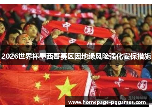 2026世界杯墨西哥赛区因地缘风险强化安保措施 2026世界杯墨西哥赛区因地缘风险强化安保措施