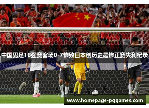 中国男足18强赛客场0-7惨败日本创历史最惨正赛失利纪录 中国男足18强赛客场0-7惨败日本创历史最惨正赛失利纪录