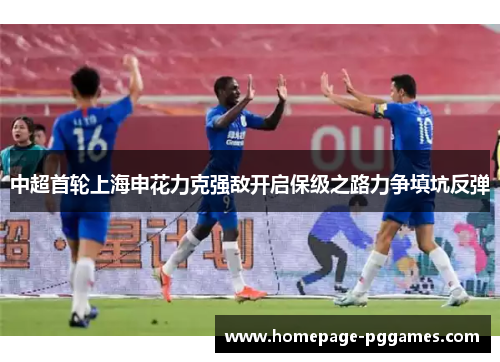 中超首轮上海申花力克强敌开启保级之路力争填坑反弹 中超首轮上海申花力克强敌开启保级之路力争填坑反弹