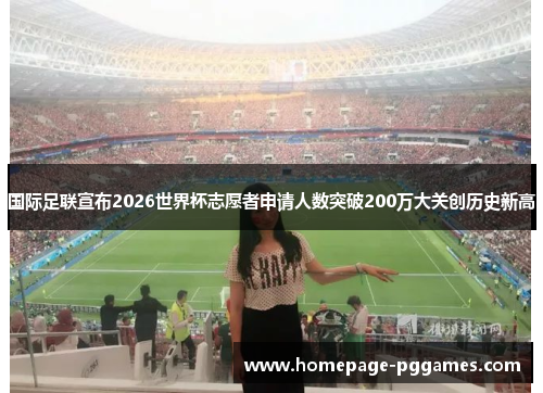 国际足联宣布2026世界杯志愿者申请人数突破200万大关创历史新高