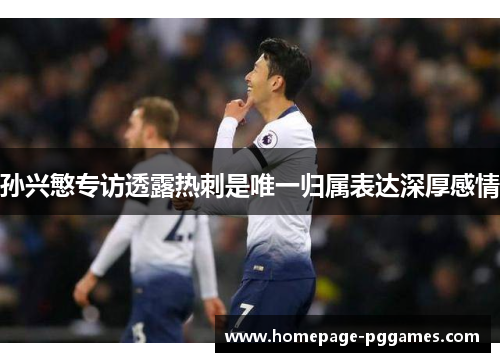 孙兴慜专访透露热刺是唯一归属表达深厚感情 孙兴慜专访透露热刺是唯一归属表达深厚感情
