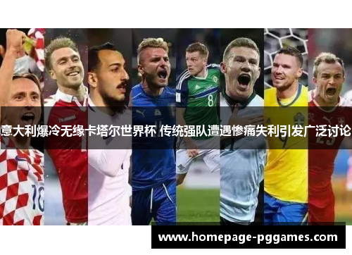 意大利爆冷无缘卡塔尔世界杯 传统强队遭遇惨痛失利引发广泛讨论
