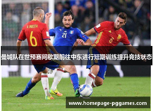 曼城队在世预赛间歇期前往中东进行短期训练提升竞技状态 曼城队在世预赛间歇期前往中东进行短期训练提升竞技状态