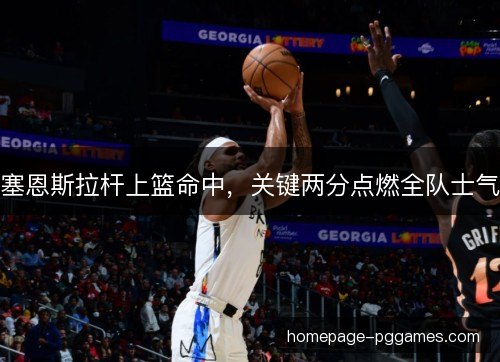 塞恩斯拉杆上篮命中，关键两分点燃全队士气