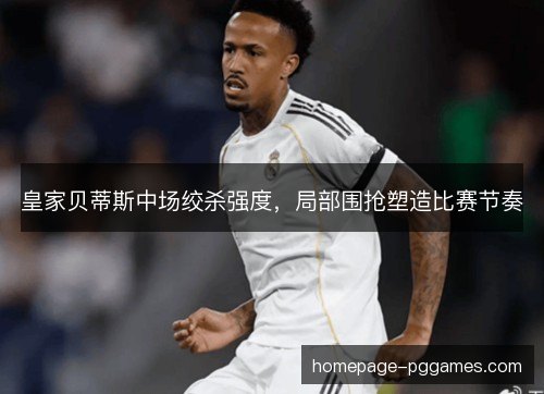 皇家贝蒂斯中场绞杀强度,局部围抢塑造比赛节奏 皇家贝蒂斯中场绞杀强度,局部围抢塑造比赛节奏
