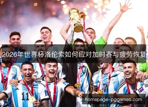 2026年世界杯洛伦索如何应对加时赛与疲劳恢复